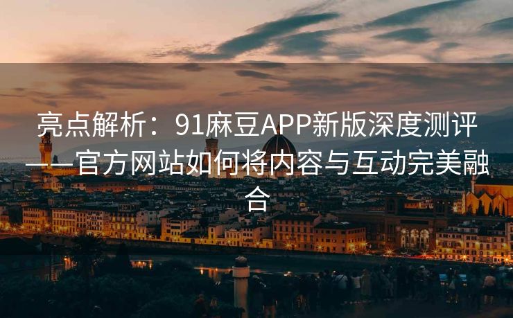 亮点解析:91麻豆APP新版深度测评——官方网站如何将内容与互动完美融合 亮点解析:91麻豆APP新版深度测评——官方网站如何将内容与互动完美融合
