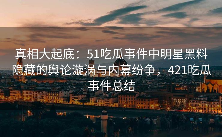 真相大起底:51吃瓜事件中明星黑料隐藏的舆论漩涡与内幕纷争,421吃瓜事件总结 真相大起底:51吃瓜事件中明星黑料隐藏的舆论漩涡与内幕纷争,421吃瓜事件总结