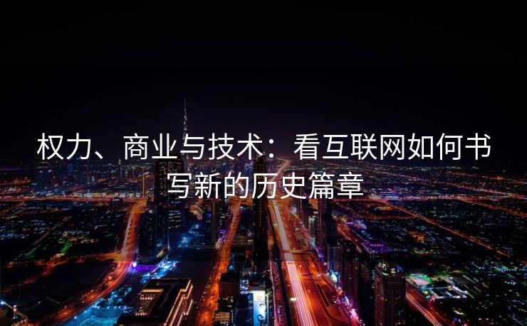 权力、商业与技术：看互联网如何书写新的历史篇章