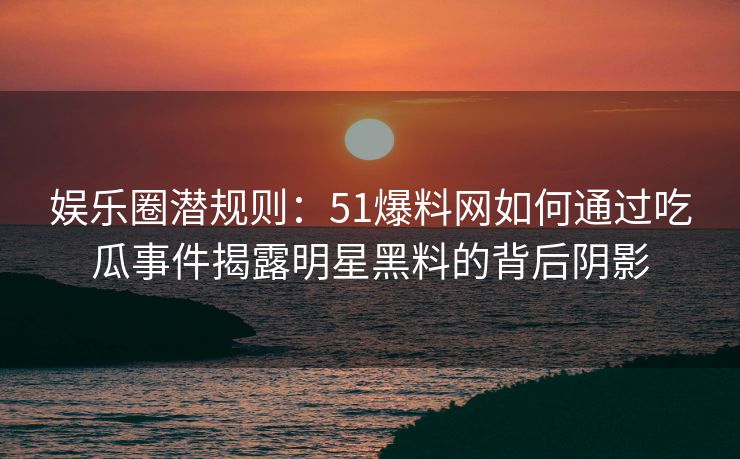 娱乐圈潜规则:51爆料网如何通过吃瓜事件揭露明星黑料的背后阴影 娱乐圈潜规则:51爆料网如何通过吃瓜事件揭露明星黑料的背后阴影