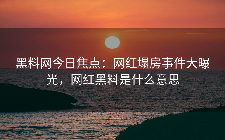 黑料网今日焦点:网红塌房事件大曝光,网红黑料是什么意思 黑料网今日焦点:网红塌房事件大曝光,网红黑料是什么意思