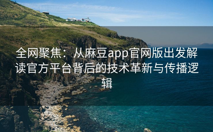 全网聚焦:从麻豆app官网版出发解读官方平台背后的技术革新与传播逻辑 全网聚焦:从麻豆app官网版出发解读官方平台背后的技术革新与传播逻辑