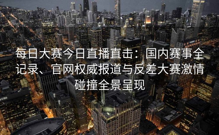 每日大赛今日直播直击:国内赛事全记录、官网权威报道与反差大赛激情碰撞全景呈现 每日大赛今日直播直击:国内赛事全记录、官网权威报道与反差大赛激情碰撞全景呈现