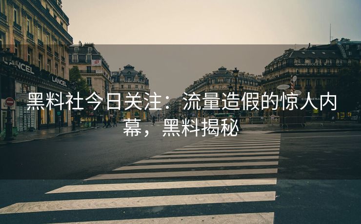 黑料社今日关注:流量造假的惊人内幕,黑料揭秘 黑料社今日关注:流量造假的惊人内幕,黑料揭秘