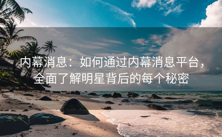 内幕消息：如何通过内幕消息平台，全面了解明星背后的每个秘密