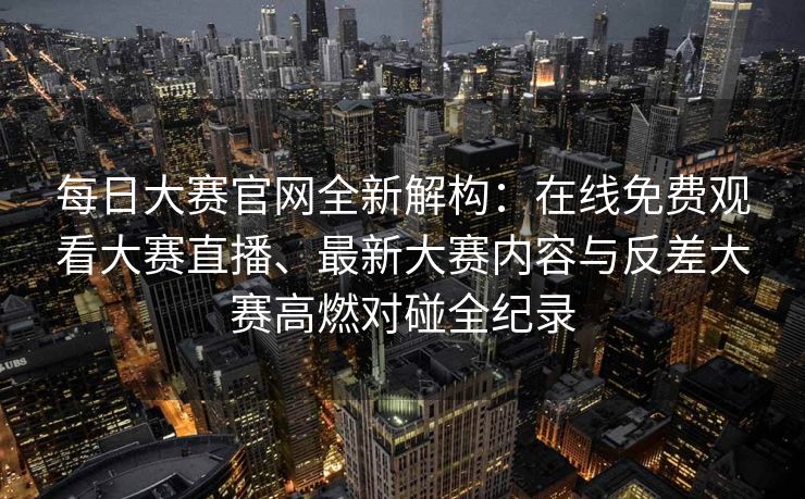 每日大赛官网全新解构:在线免费观看大赛直播、最新大赛内容与反差大赛高燃对碰全纪录 每日大赛官网全新解构:在线免费观看大赛直播、最新大赛内容与反差大赛高燃对碰全纪录