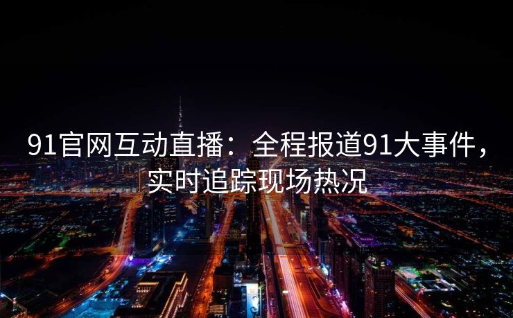 91官网互动直播:全程报道91大事件,实时追踪现场热况 91官网互动直播:全程报道91大事件,实时追踪现场热况