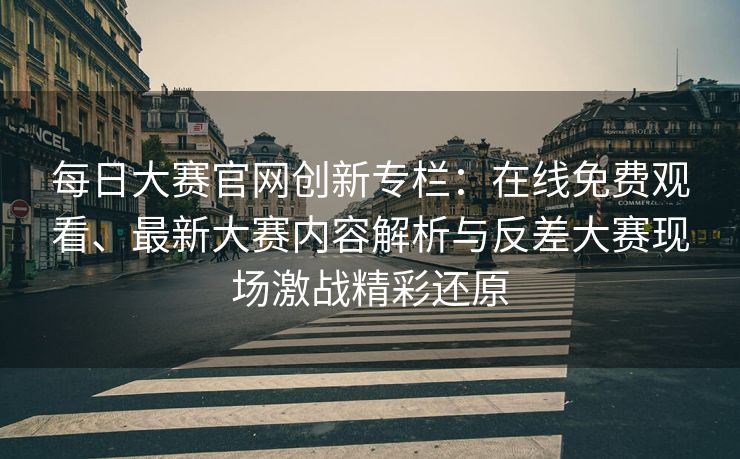 每日大赛官网创新专栏:在线免费观看、最新大赛内容解析与反差大赛现场激战精彩还原 每日大赛官网创新专栏:在线免费观看、最新大赛内容解析与反差大赛现场激战精彩还原