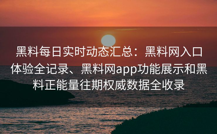 黑料每日实时动态汇总:黑料网入口体验全记录、黑料网app功能展示和黑料正能量往期权威数据全收录 黑料每日实时动态汇总:黑料网入口体验全记录、黑料网app功能展示和黑料正能量往期权威数据全收录