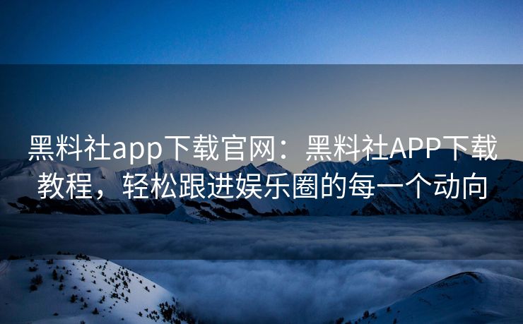 黑料社app下载官网:黑料社APP下载教程,轻松跟进娱乐圈的每一个动向 黑料社app下载官网:黑料社APP下载教程,轻松跟进娱乐圈的每一个动向