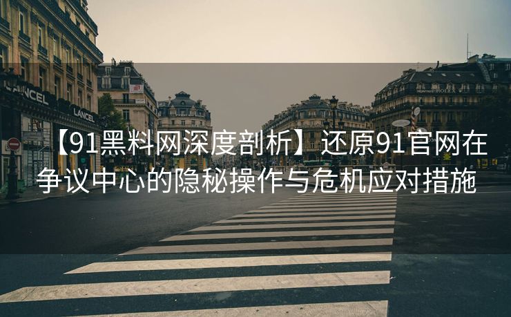【91黑料网深度剖析】还原91官网在争议中心的隐秘操作与危机应对措施
