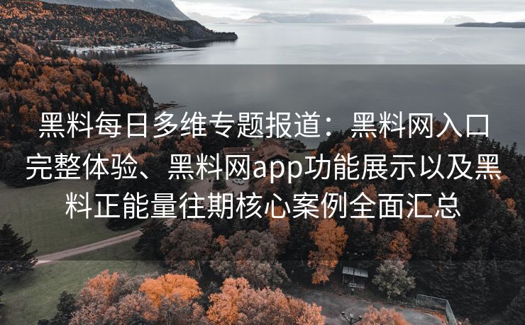 黑料每日多维专题报道：黑料网入口完整体验、黑料网app功能展示以及黑料正能量往期核心案例全面汇总
