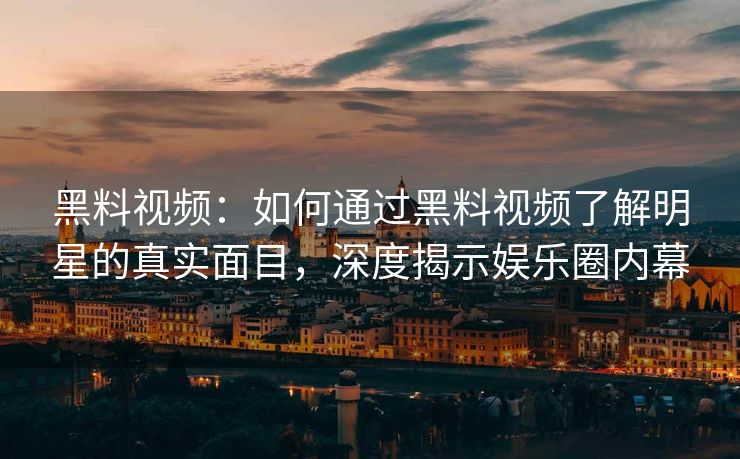 黑料视频：如何通过黑料视频了解明星的真实面目，深度揭示娱乐圈内幕