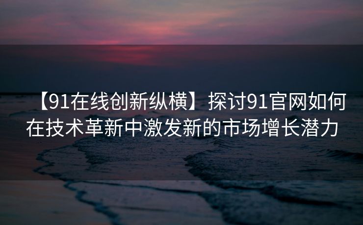 【91在线创新纵横】探讨91官网如何在技术革新中激发新的市场增长潜力 【91在线创新纵横】探讨91官网如何在技术革新中激发新的市场增长潜力