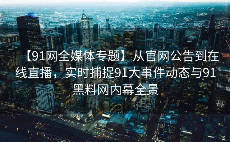 【91网全媒体专题】从官网公告到在线直播,实时捕捉91大事件动态与91黑料网内幕全景 【91网全媒体专题】从官网公告到在线直播,实时捕捉91大事件动态与91黑料网内幕全景