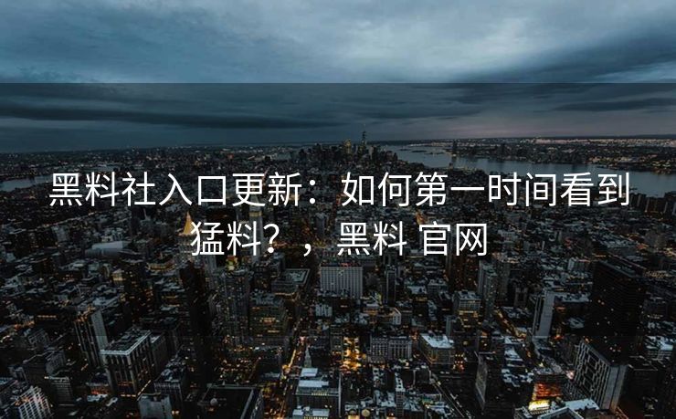 黑料社入口更新:如何第一时间看到猛料?,黑料 官网 黑料社入口更新:如何第一时间看到猛料?,黑料 官网