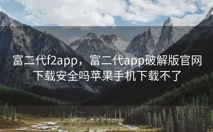 富二代f2app,富二代app破解版官网下载安全吗苹果手机下载不了 富二代f2app,富二代app破解版官网下载安全吗苹果手机下载不了