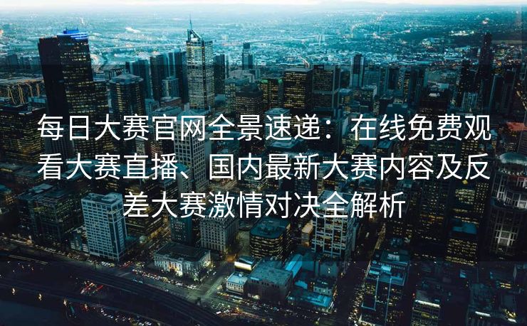 每日大赛官网全景速递:在线免费观看大赛直播、国内最新大赛内容及反差大赛激情对决全解析 每日大赛官网全景速递:在线免费观看大赛直播、国内最新大赛内容及反差大赛激情对决全解析