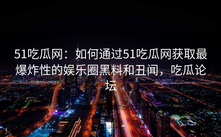 51吃瓜网：如何通过51吃瓜网获取最爆炸性的娱乐圈黑料和丑闻，吃瓜论坛