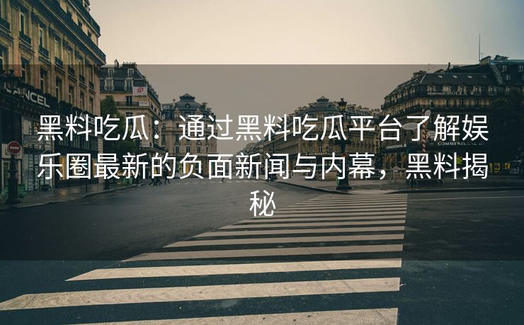 黑料吃瓜:通过黑料吃瓜平台了解娱乐圈最新的负面新闻与内幕,黑料揭秘 黑料吃瓜:通过黑料吃瓜平台了解娱乐圈最新的负面新闻与内幕,黑料揭秘