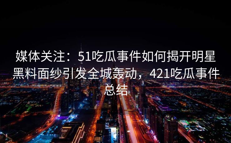 媒体关注：51吃瓜事件如何揭开明星黑料面纱引发全城轰动，421吃瓜事件总结