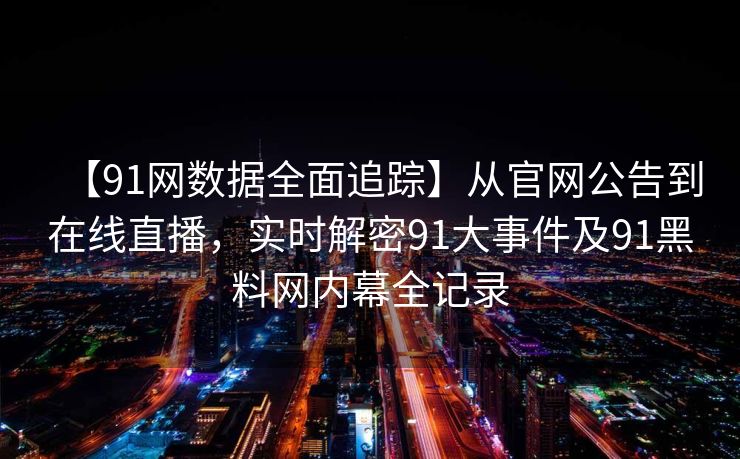 【91网数据全面追踪】从官网公告到在线直播,实时解密91大事件及91黑料网内幕全记录 【91网数据全面追踪】从官网公告到在线直播,实时解密91大事件及91黑料网内幕全记录