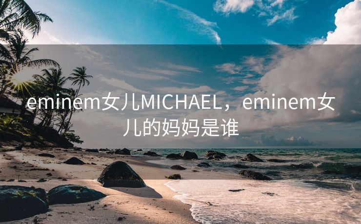 eminem女儿MICHAEL,eminem女儿的妈妈是谁 eminem女儿MICHAEL,eminem女儿的妈妈是谁