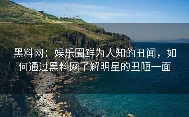 黑料网:娱乐圈鲜为人知的丑闻,如何通过黑料网了解明星的丑陋一面 黑料网:娱乐圈鲜为人知的丑闻,如何通过黑料网了解明星的丑陋一面