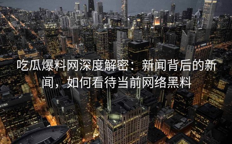 吃瓜爆料网深度解密:新闻背后的新闻,如何看待当前网络黑料 吃瓜爆料网深度解密:新闻背后的新闻,如何看待当前网络黑料