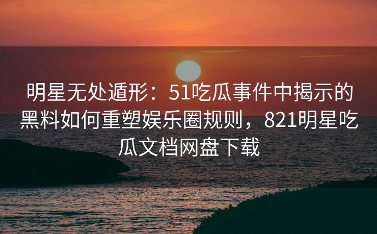 明星无处遁形:51吃瓜事件中揭示的黑料如何重塑娱乐圈规则,821明星吃瓜文档网盘下载 明星无处遁形:51吃瓜事件中揭示的黑料如何重塑娱乐圈规则,821明星吃瓜文档网盘下载