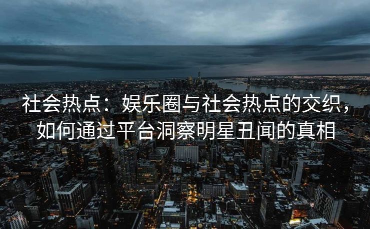 社会热点:娱乐圈与社会热点的交织,如何通过平台洞察明星丑闻的真相 社会热点:娱乐圈与社会热点的交织,如何通过平台洞察明星丑闻的真相