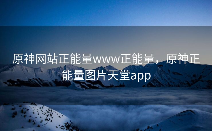 原神网站正能量www正能量,原神正能量图片天堂app 原神网站正能量www正能量,原神正能量图片天堂app