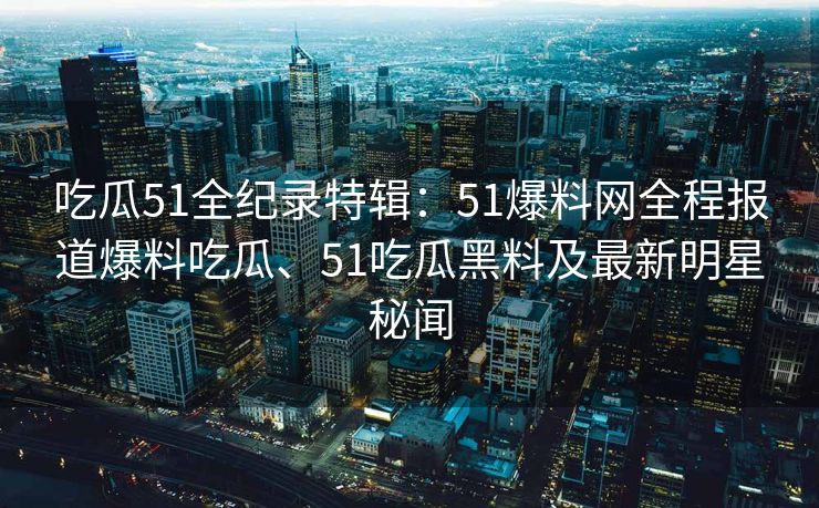 吃瓜51全纪录特辑:51爆料网全程报道爆料吃瓜、51吃瓜黑料及最新明星秘闻 吃瓜51全纪录特辑:51爆料网全程报道爆料吃瓜、51吃瓜黑料及最新明星秘闻