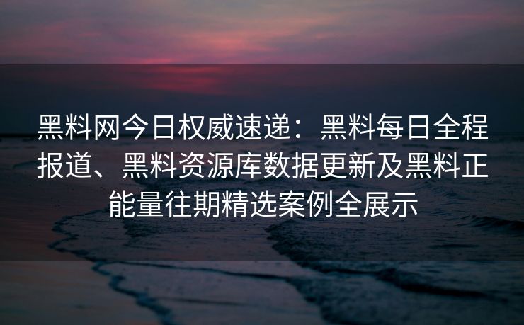 黑料网今日权威速递:黑料每日全程报道、黑料资源库数据更新及黑料正能量往期精选案例全展示 黑料网今日权威速递:黑料每日全程报道、黑料资源库数据更新及黑料正能量往期精选案例全展示