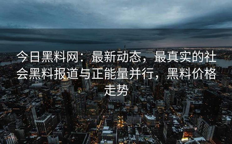 今日黑料网：最新动态，最真实的社会黑料报道与正能量并行，黑料价格走势