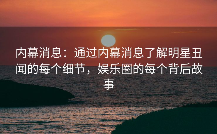 内幕消息：通过内幕消息了解明星丑闻的每个细节，娱乐圈的每个背后故事