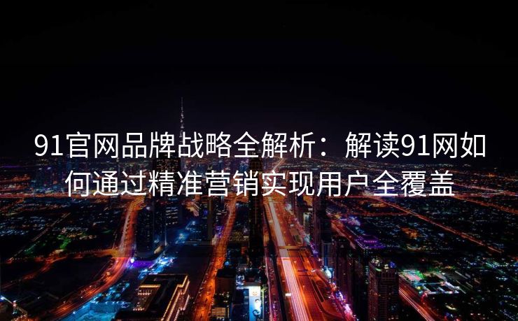 91官网品牌战略全解析:解读91网如何通过精准营销实现用户全覆盖 91官网品牌战略全解析:解读91网如何通过精准营销实现用户全覆盖