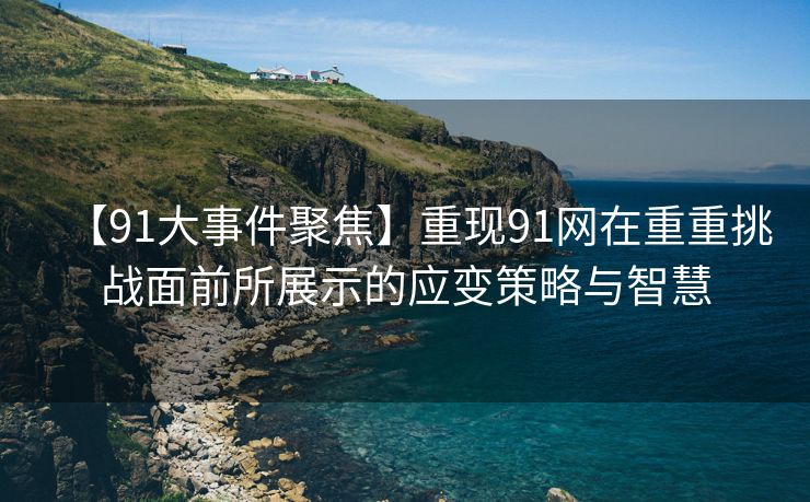 【91大事件聚焦】重现91网在重重挑战面前所展示的应变策略与智慧
