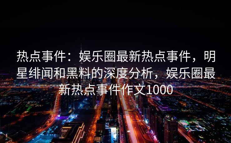 热点事件：娱乐圈最新热点事件，明星绯闻和黑料的深度分析，娱乐圈最新热点事件作文1000