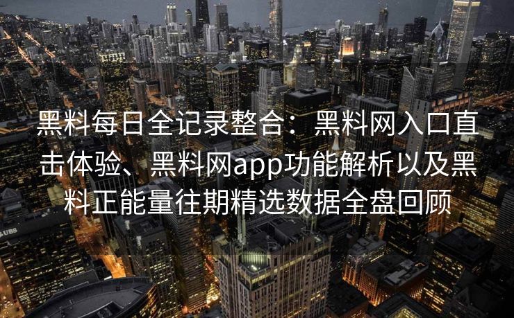 黑料每日全记录整合：黑料网入口直击体验、黑料网app功能解析以及黑料正能量往期精选数据全盘回顾