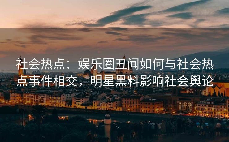 社会热点:娱乐圈丑闻如何与社会热点事件相交,明星黑料影响社会舆论 社会热点:娱乐圈丑闻如何与社会热点事件相交,明星黑料影响社会舆论