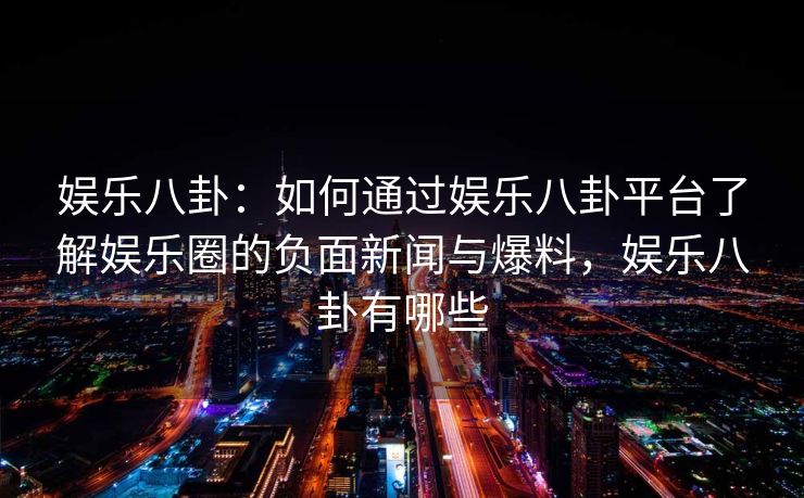 娱乐八卦:如何通过娱乐八卦平台了解娱乐圈的负面新闻与爆料,娱乐八卦有哪些 娱乐八卦:如何通过娱乐八卦平台了解娱乐圈的负面新闻与爆料,娱乐八卦有哪些
