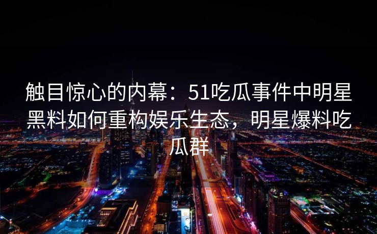 触目惊心的内幕:51吃瓜事件中明星黑料如何重构娱乐生态,明星爆料吃瓜群 触目惊心的内幕:51吃瓜事件中明星黑料如何重构娱乐生态,明星爆料吃瓜群