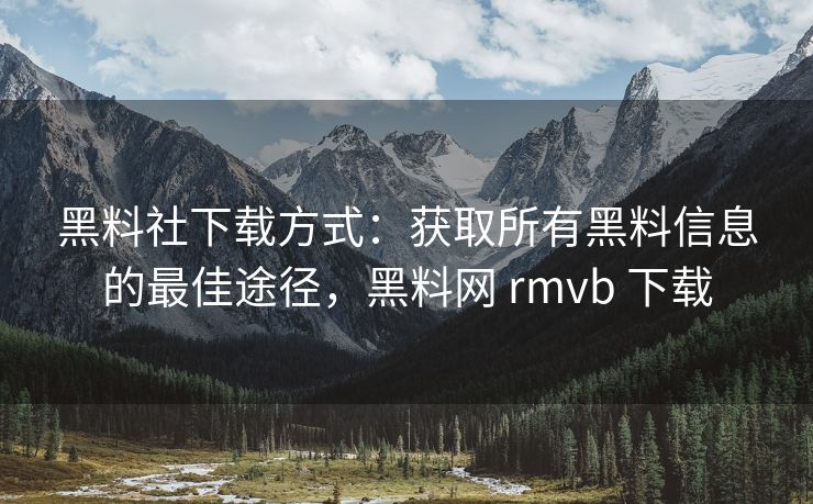 黑料社下载方式：获取所有黑料信息的最佳途径，黑料网 rmvb 下载