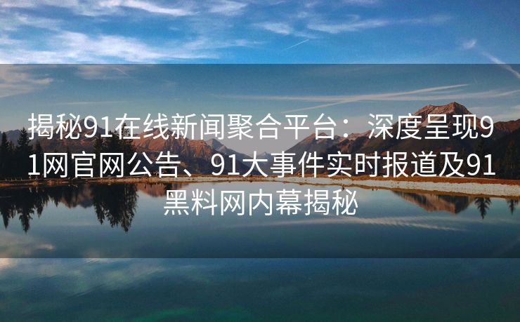 揭秘91在线新闻聚合平台:深度呈现91网官网公告、91大事件实时报道及91黑料网内幕揭秘 揭秘91在线新闻聚合平台:深度呈现91网官网公告、91大事件实时报道及91黑料网内幕揭秘