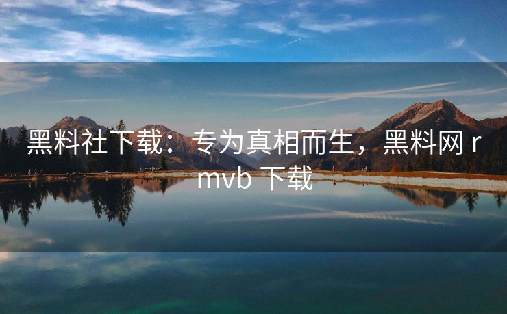 黑料社下载:专为真相而生,黑料网 rmvb 下载 黑料社下载:专为真相而生,黑料网 rmvb 下载