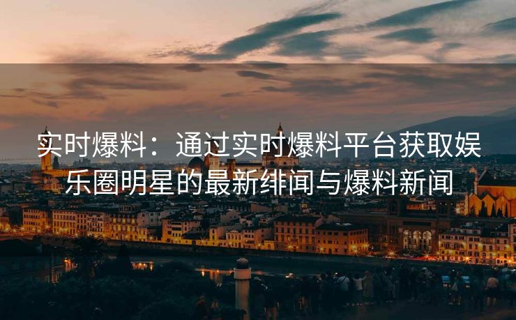 实时爆料：通过实时爆料平台获取娱乐圈明星的最新绯闻与爆料新闻