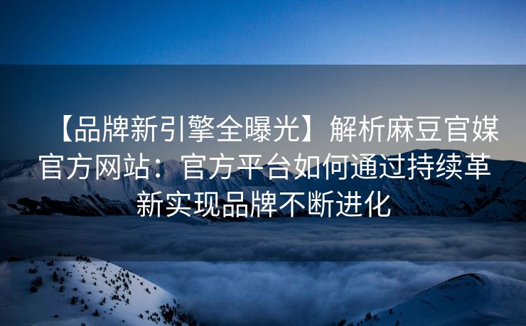 【品牌新引擎全曝光】解析麻豆官媒官方网站：官方平台如何通过持续革新实现品牌不断进化