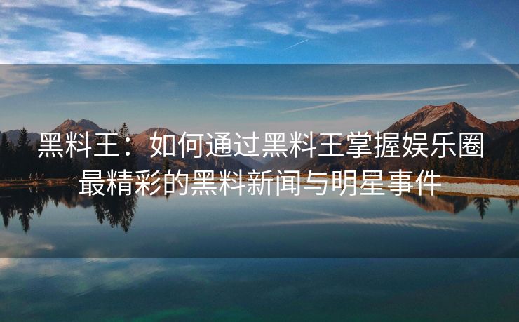 黑料王：如何通过黑料王掌握娱乐圈最精彩的黑料新闻与明星事件