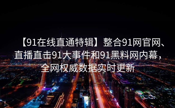 【91在线直通特辑】整合91网官网、直播直击91大事件和91黑料网内幕，全网权威数据实时更新